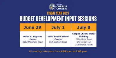 Fiscal Year 2027 Budget Development Input Sessions; June 29 at Owen R. Hopkins Library (3202 McKinzie Road); July 1 at Ethel Eyerly Senior Center (654 Graham Road); July 8  at Corpus Christi Water Building (2726 Holly Road, Choke Canyon Conference Room) Meetings from 6 to 7 P.M.